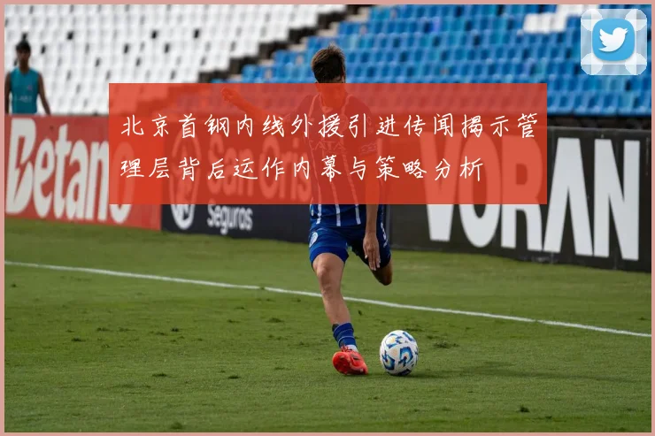 北京首钢内线外援引进传闻揭示管理层背后运作内幕与策略分析